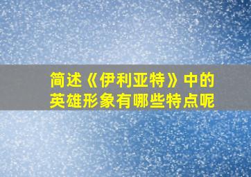 简述《伊利亚特》中的英雄形象有哪些特点呢