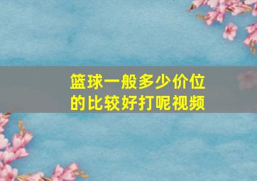 篮球一般多少价位的比较好打呢视频