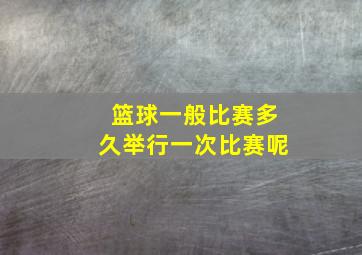 篮球一般比赛多久举行一次比赛呢