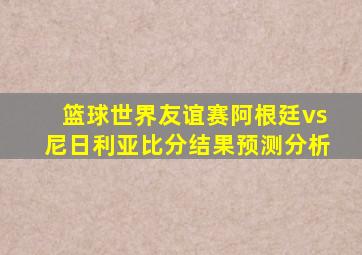 篮球世界友谊赛阿根廷vs尼日利亚比分结果预测分析