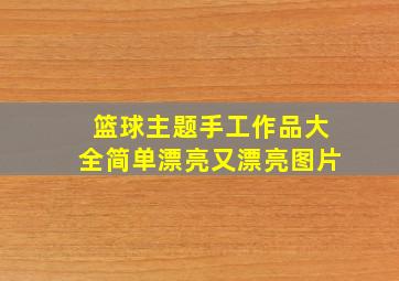 篮球主题手工作品大全简单漂亮又漂亮图片