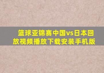 篮球亚锦赛中国vs日本回放视频播放下载安装手机版