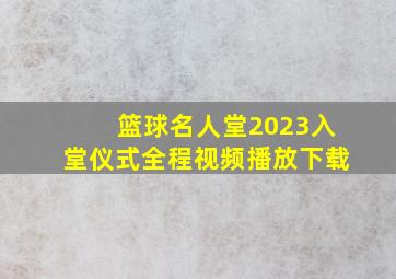 篮球名人堂2023入堂仪式全程视频播放下载