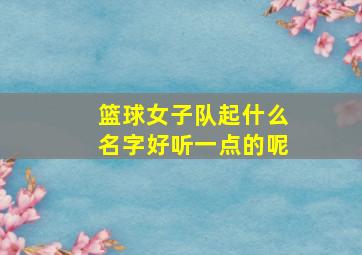 篮球女子队起什么名字好听一点的呢