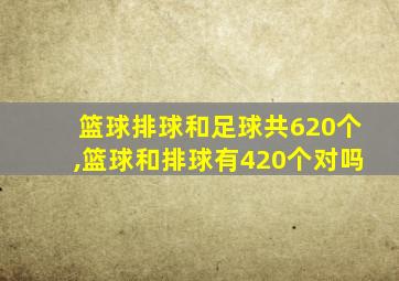 篮球排球和足球共620个,篮球和排球有420个对吗