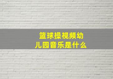 篮球操视频幼儿园音乐是什么