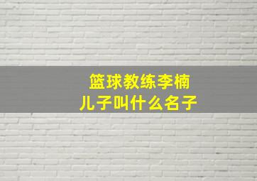 篮球教练李楠儿子叫什么名子