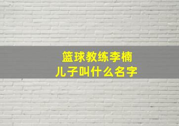 篮球教练李楠儿子叫什么名字