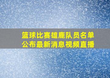 篮球比赛雄鹿队员名单公布最新消息视频直播