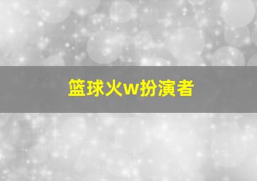 篮球火w扮演者