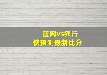 篮网vs独行侠预测最新比分