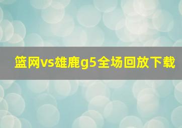 篮网vs雄鹿g5全场回放下载