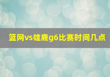 篮网vs雄鹿g6比赛时间几点