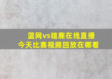 篮网vs雄鹿在线直播今天比赛视频回放在哪看