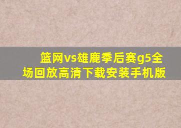 篮网vs雄鹿季后赛g5全场回放高清下载安装手机版