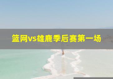 篮网vs雄鹿季后赛第一场