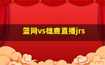 篮网vs雄鹿直播jrs