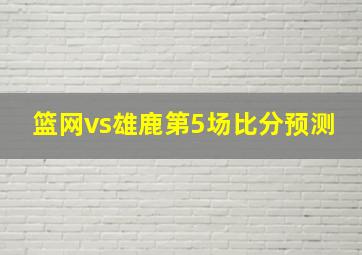 篮网vs雄鹿第5场比分预测