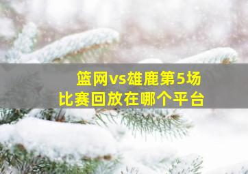 篮网vs雄鹿第5场比赛回放在哪个平台