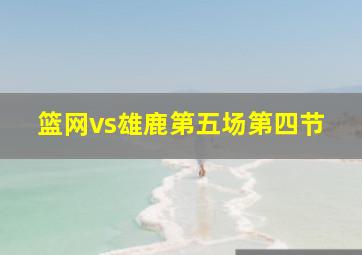 篮网vs雄鹿第五场第四节