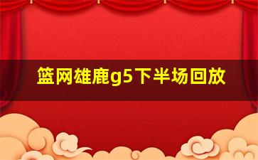 篮网雄鹿g5下半场回放