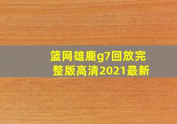 篮网雄鹿g7回放完整版高清2021最新