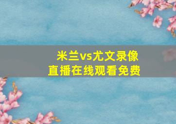 米兰vs尤文录像直播在线观看免费