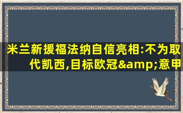 米兰新援福法纳自信亮相:不为取代凯西,目标欧冠&意甲