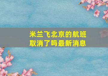 米兰飞北京的航班取消了吗最新消息