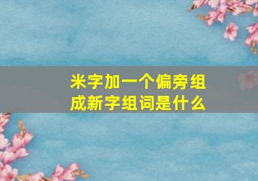 米字加一个偏旁组成新字组词是什么