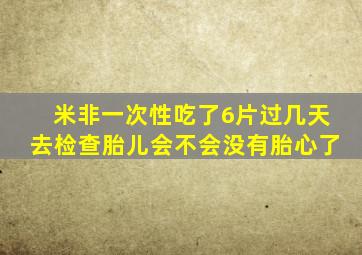 米非一次性吃了6片过几天去检查胎儿会不会没有胎心了