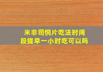 米非司恫片吃法时间段提早一小时吃可以吗