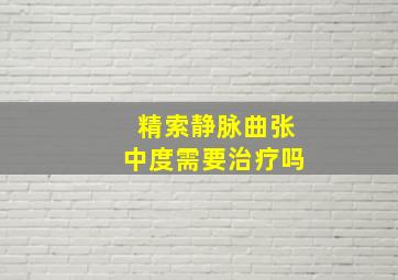 精索静脉曲张中度需要治疗吗