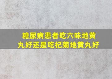 糖尿病患者吃六味地黄丸好还是吃杞菊地黄丸好