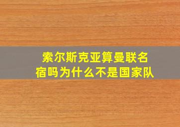 索尔斯克亚算曼联名宿吗为什么不是国家队