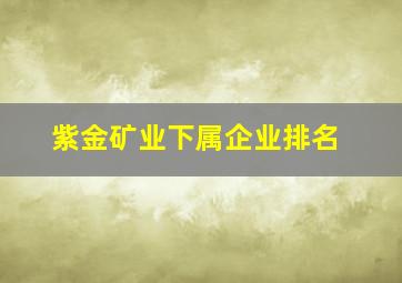 紫金矿业下属企业排名