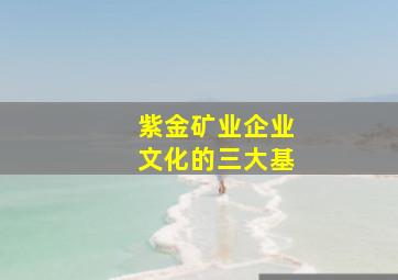 紫金矿业企业文化的三大基