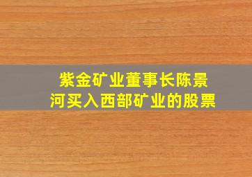 紫金矿业董事长陈景河买入西部矿业的股票