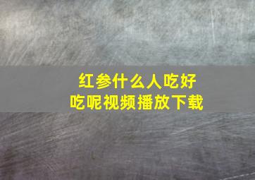 红参什么人吃好吃呢视频播放下载