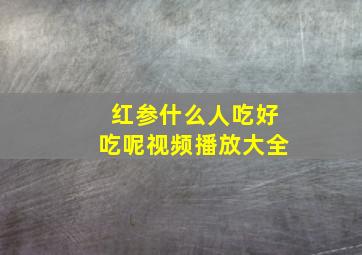 红参什么人吃好吃呢视频播放大全