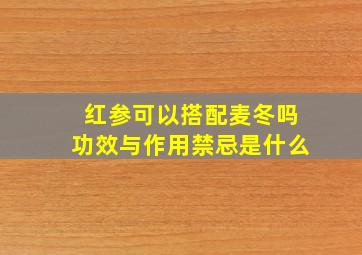 红参可以搭配麦冬吗功效与作用禁忌是什么