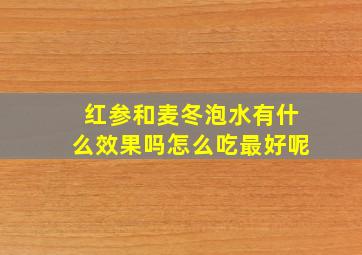 红参和麦冬泡水有什么效果吗怎么吃最好呢