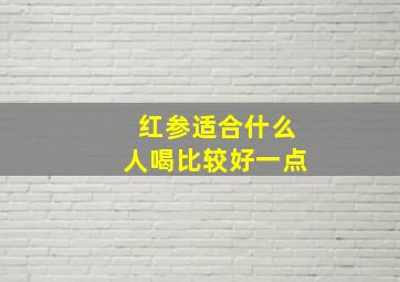 红参适合什么人喝比较好一点