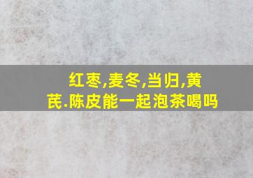 红枣,麦冬,当归,黄芪.陈皮能一起泡茶喝吗