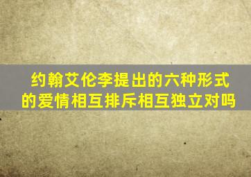 约翰艾伦李提出的六种形式的爱情相互排斥相互独立对吗