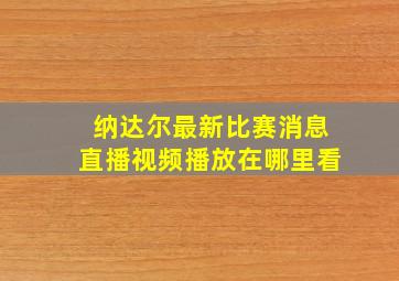 纳达尔最新比赛消息直播视频播放在哪里看