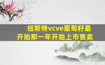 纽斯特vcve葡萄籽最开始那一年开始上市售卖