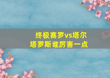 终极赛罗vs塔尔塔罗斯谁厉害一点