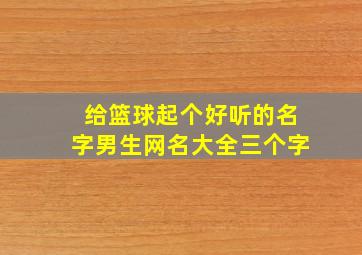 给篮球起个好听的名字男生网名大全三个字