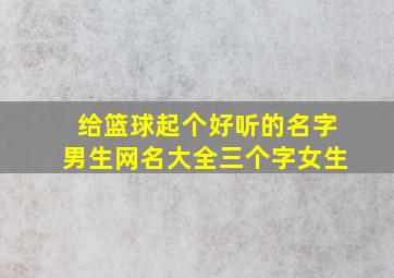 给篮球起个好听的名字男生网名大全三个字女生